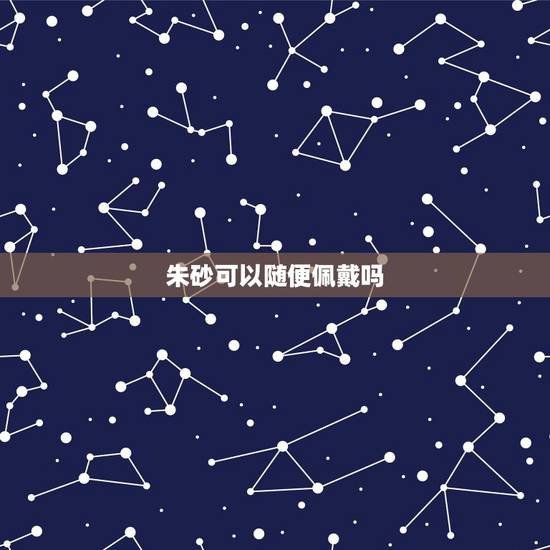 朱砂可以随便佩戴吗,朱砂可以贴身佩戴吗? 朱砂可以随便佩戴吗,朱砂可以贴身佩戴吗?