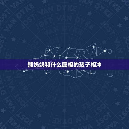 猴妈妈和什么属相的孩子相冲，属猴的和什么属相相冲？