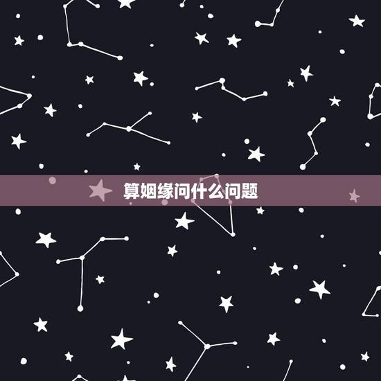 算姻缘问什么问题,问姻缘,算命,请算命大师指点算算 算姻缘问什么问题,问姻缘,算命,请算命大师指点算算