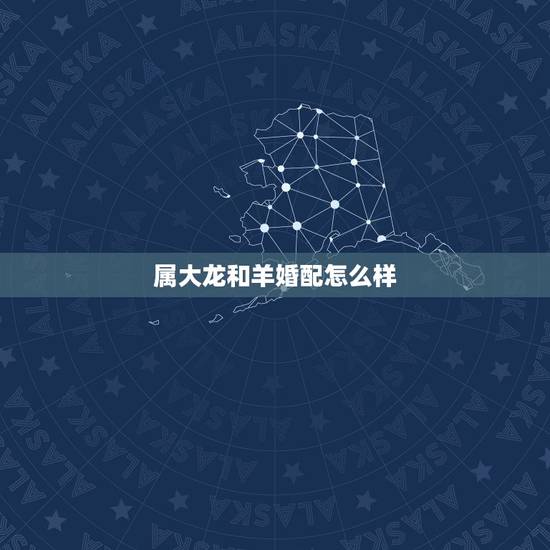 属大龙和羊婚配怎么样,1991年属羊女与1988年属龙男婚配咋样 属大龙和羊婚配怎么样,1991年属羊女与1988年属龙男婚配咋样