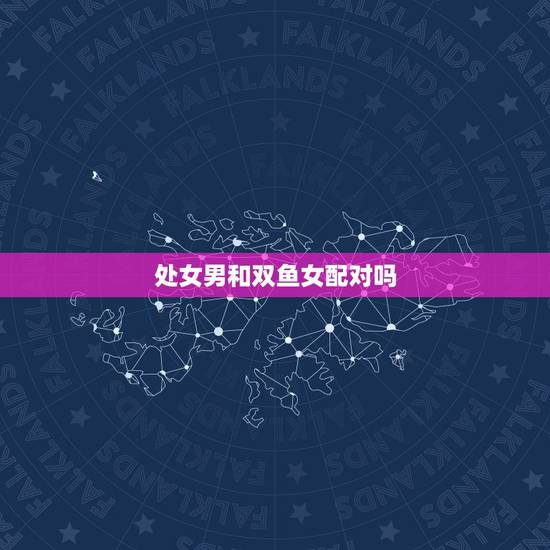 处女男和双鱼女配对吗，处女男和双鱼女相配吗