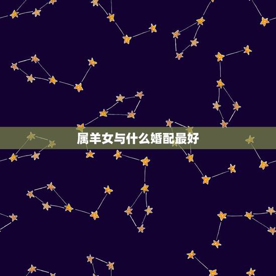 属羊女与什么婚配最好,属羊女和哪个属相最配 属羊女与什么婚配最好,属羊女和哪个属相最配