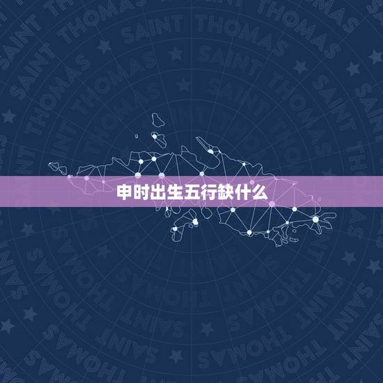 申时出生五行缺什么，为什么说申时出生不好