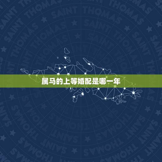属马的上等婚配是哪一年,属马的和什么属相最配 属马的属相婚配表 属马的上等婚配是哪一年,属马的和什么属相最配 属马的属相婚配表