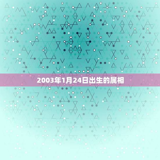2003年1月24日出生的属相，2004年1月24日是属什么属相，是什