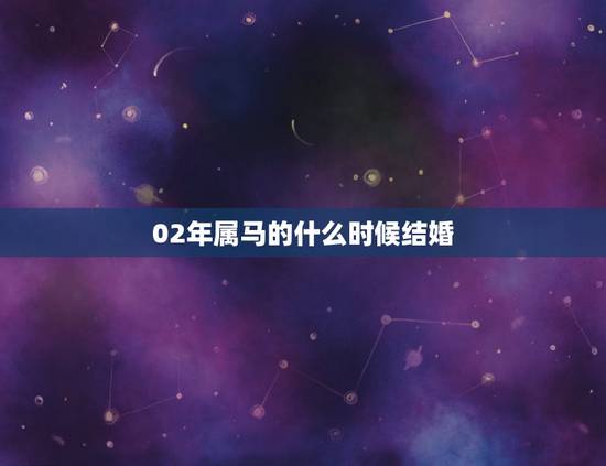 02年属马的什么时候结婚,属马适合多少岁结婚 02年属马的什么时候结婚,属马适合多少岁结婚