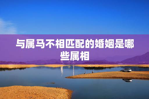 与属马不相匹配的婚姻是哪些属相，属马和属马的相配吗 属马和属马的婚姻合