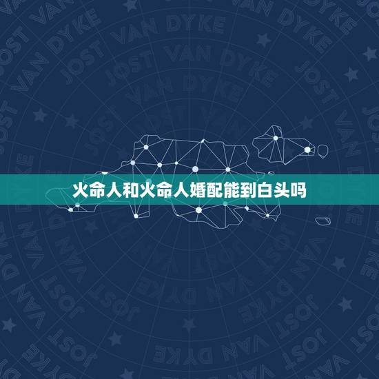 火命人和火命人婚配能到白头吗,火命的人和火命的人相配吗 火命人和火命人婚配能到白头吗,火命的人和火命的人相配吗