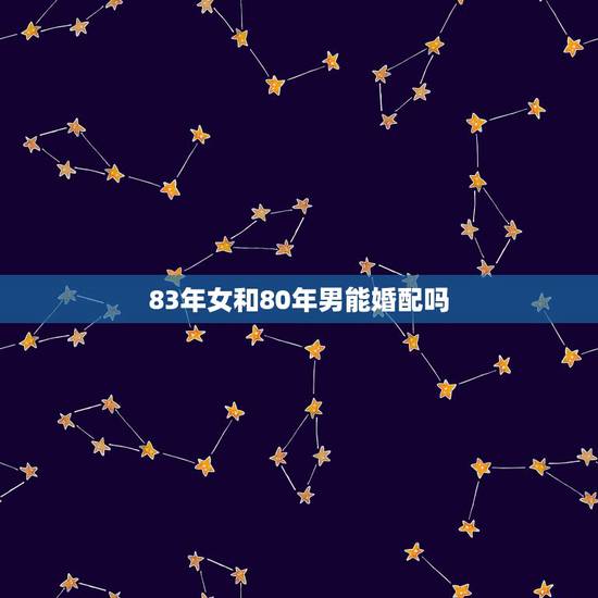 83年女和80年男能婚配吗,83年和80年可以相爱吗? 83年女和80年男能婚配吗,83年和80年可以相爱吗?