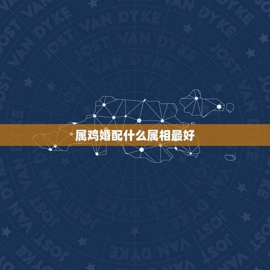 属鸡婚配什么属相最好 女方属鸡的最佳婚配