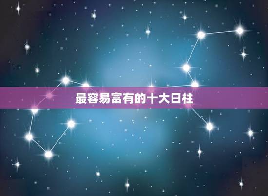 最容易富有的十大日柱，十大富贵日柱的名人