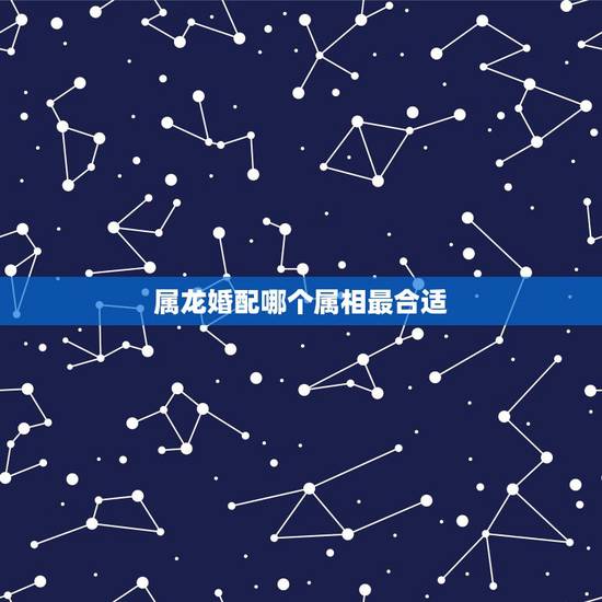 属龙婚配哪个属相最合适，属龙的和什么属相最配？