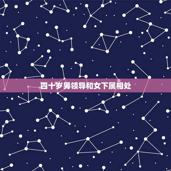 四十岁男领导和女下属相处，男领导与女下属关系特殊的表现