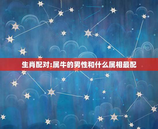 生肖配对:属牛的男性和什么属相最配,属牛的和什么属相最配 生肖配对:属牛的男性和什么属相最配,属牛的和什么属相最配