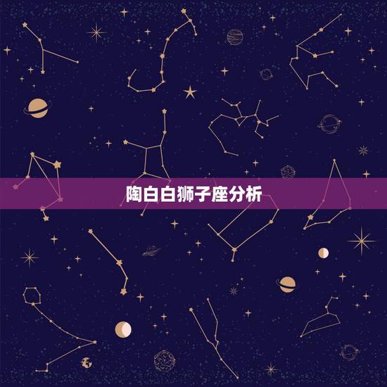 陶白白狮子座分析,狮子座的详细资料 陶白白狮子座分析,狮子座的详细资料