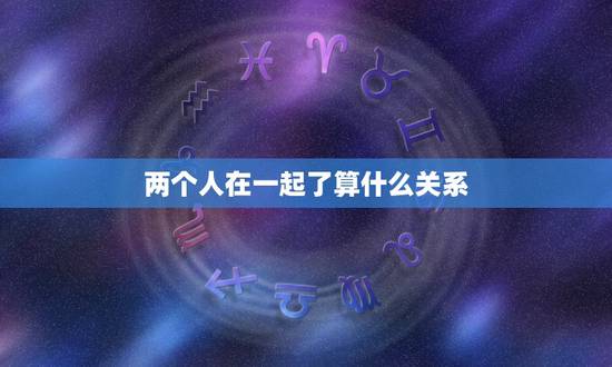 两个人在一起了算什么关系，两个人在一起不是夫妻关系，应该叫什么呢？