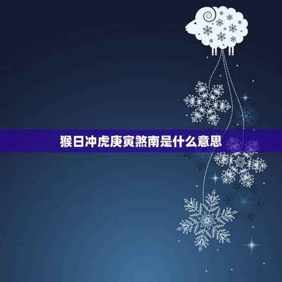 猴日冲虎庚寅煞南是什么意思,老黄历冲虎甲寅煞南啥意思 猴日冲虎庚寅煞南是什么意思,老黄历冲虎甲寅煞南啥意思