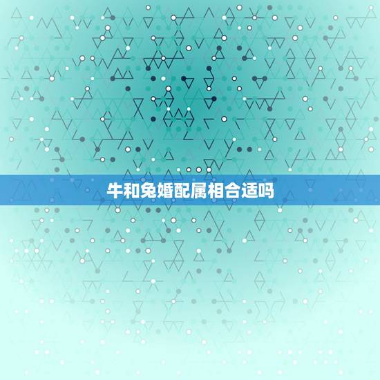 牛和兔婚配属相合适吗，牛和兔属相合不合财