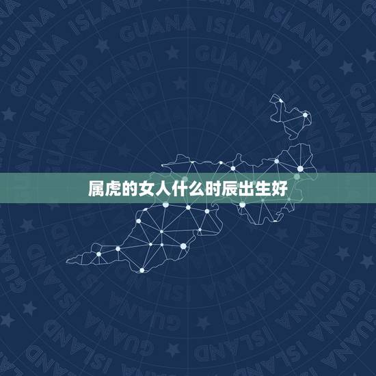 属虎的女人什么时辰出生好,98年属虎的女孩几点出生好 属虎的女人什么时辰出生好,98年属虎的女孩几点出生好
