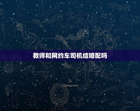 教师和网约车司机结婚配吗,教师可以兼职开网约车吗 教师和网约车司机结婚配吗,教师可以兼职开网约车吗