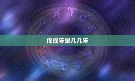 戊戌年是几几年,戊开头的年份 戊戌年是几几年,戊开头的年份