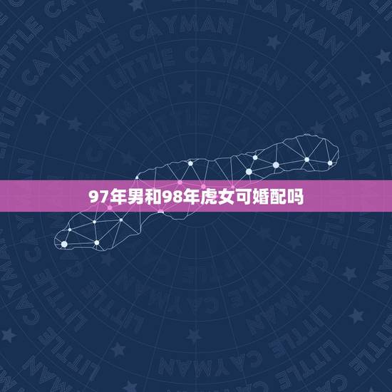 97年男和98年虎女可婚配吗,97属牛的男和98属虎的女配嘛 97年男和98年虎女可婚配吗,97属牛的男和98属虎的女配嘛