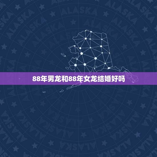 88年男龙和88年女龙结婚好吗，88年属龙女33岁大凶