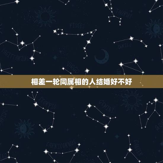 相差一轮同属相的人结婚好不好，年龄相差一轮的结婚好么