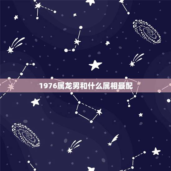 1976属龙男和什么属相最配,1976年属龙的人婚配 1976属龙男和什么属相最配,1976年属龙的人婚配