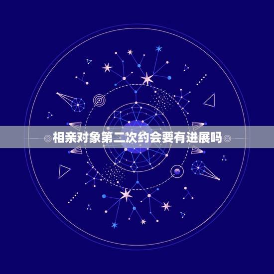 相亲对象第二次约会要有进展吗，我约相亲对象出来吃饭，第一次她出来了 ，