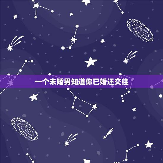 一个未婚男知道你已婚还交往,我是一个已婚女人与一个未婚男人发生了一段感 一个未婚男知道你已婚还交往,我是一个已婚女人与一个未婚男人发生了一段感