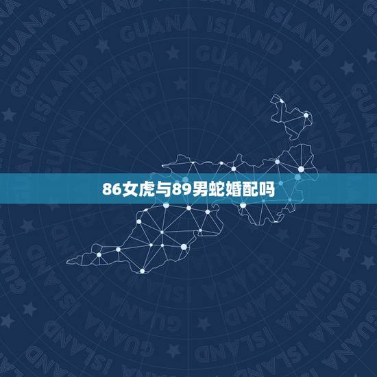 86女虎与89男蛇婚配吗,86虎女和89蛇男相克吗? 86女虎与89男蛇婚配吗,86虎女和89蛇男相克吗?
