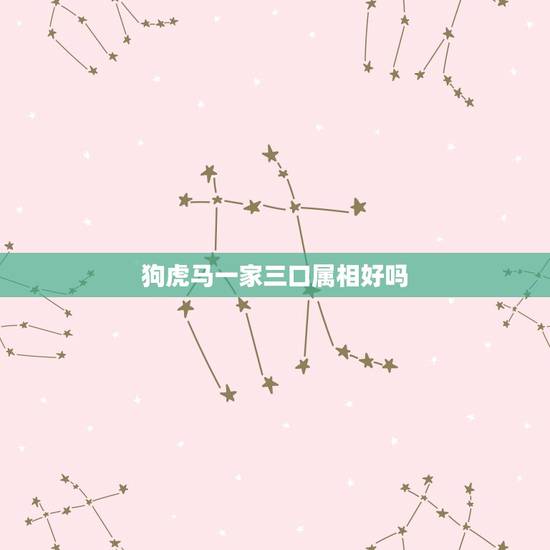 狗虎马一家三口属相好吗，一家三口一个属相都属马好不好？