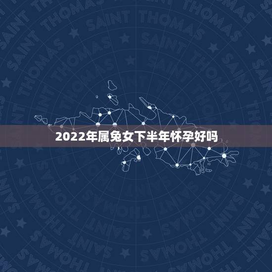 2022年属兔女下半年怀孕好吗，2022年属兔的是什么命