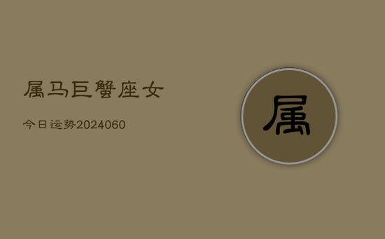 属马巨蟹座女今日运势(20240605) 属马巨蟹座女今日运势(20240605)