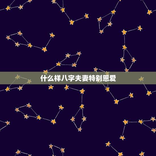 什么样八字夫妻特别恩爱，八字怎么看夫妻感情好不好