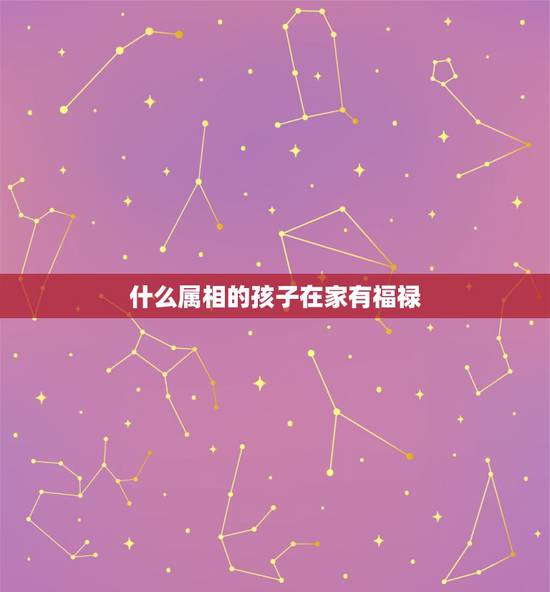 什么属相的孩子在家有福禄，生什么属相的孩子最好