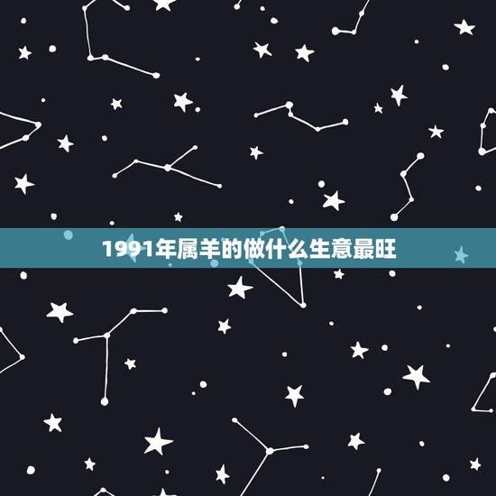 1991年属羊的做什么生意最旺,1991属羊的做生意去什么方向好 1991年属羊的做什么生意最旺,1991属羊的做生意去什么方向好