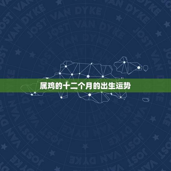 属鸡的十二个月的出生运势,属鸡几月出生运势如何 属鸡的十二个月的出生运势,属鸡几月出生运势如何