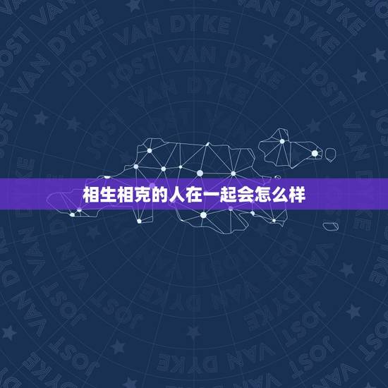相生相克的人在一起会怎么样，请问五行相克的人在一起是不是就总有矛盾