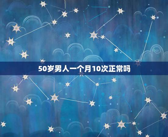 50岁男人一个月10次正常吗，男人一个月要几次算正常