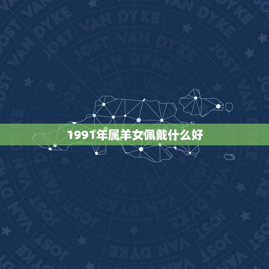 1991年属羊女佩戴什么好,属羊人佩戴什么旺自己 1991年属羊女佩戴什么好,属羊人佩戴什么旺自己