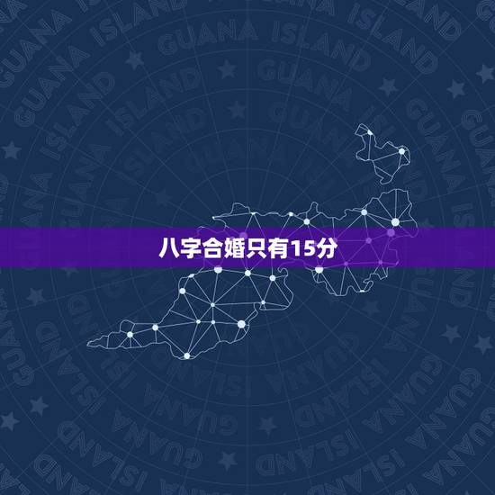 八字合婚只有15分，八字合婚总分十五分好不好