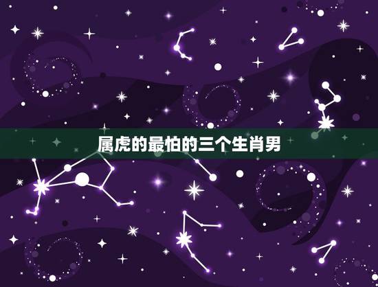 属虎的最怕的三个生肖男,男虎与什么属相相配 属虎的最怕的三个生肖男,男虎与什么属相相配
