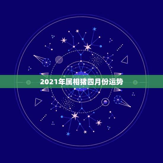 2021年属相猪四月份运势，2021年属猪的运势和财运