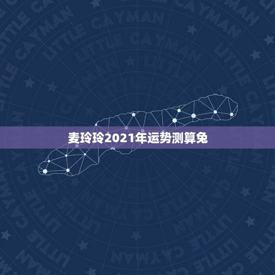 麦玲玲2021年运势测算兔，2021年麦玲玲十二生肖运势