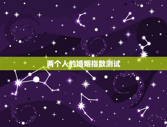 两个人的婚姻指数测试,测试两个人的匹配程度 两个人的婚姻指数测试,测试两个人的匹配程度