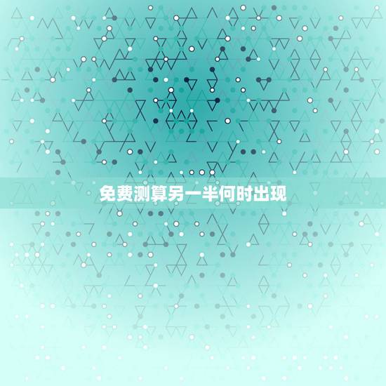 免费测算另一半何时出现，八字求测命中的另一半何时出现和她的特点：男，乙