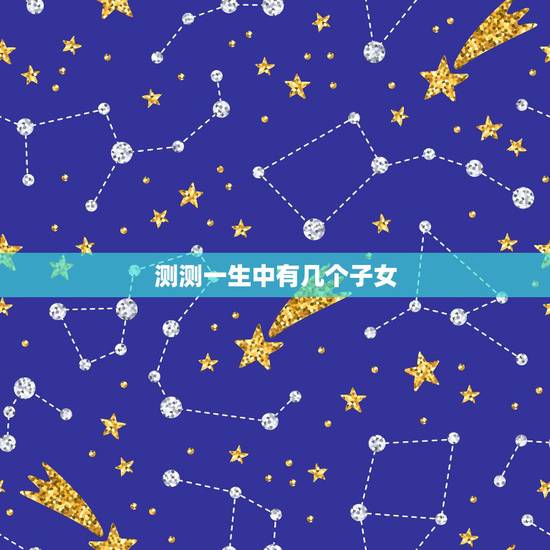 测测一生中有几个子女,算命一生有几个子女 测测一生中有几个子女,算命一生有几个子女