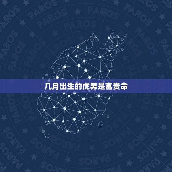 几月出生的虎男是富贵命,74属虎人出生月的命运 几月出生的虎男是富贵命,74属虎人出生月的命运